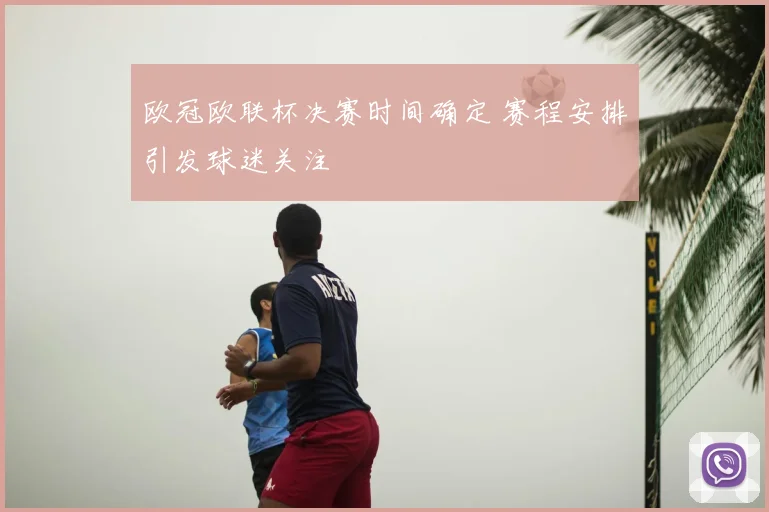 欧冠欧联杯决赛时间确定 赛程安排引发球迷关注