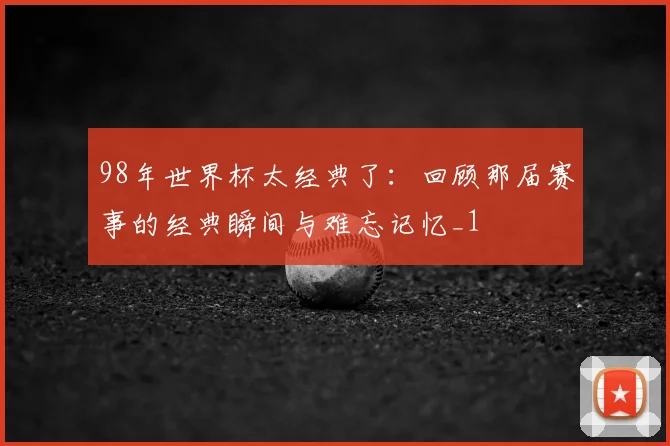 98年世界杯太经典了:回顾那届赛事的经典瞬间与难忘记忆_1