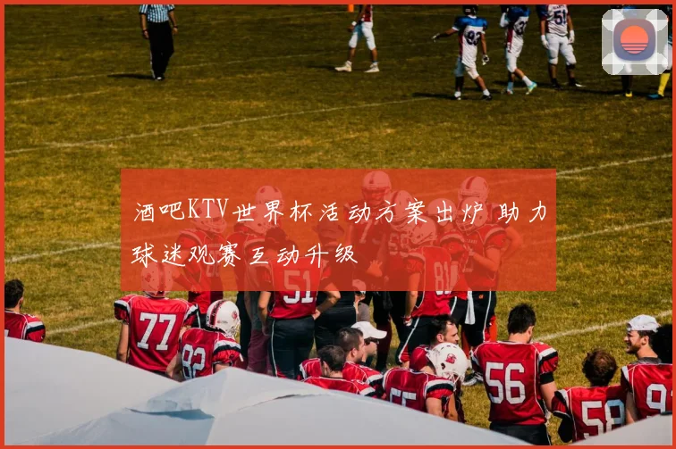 酒吧KTV世界杯活动方案出炉 助力球迷观赛互动升级
