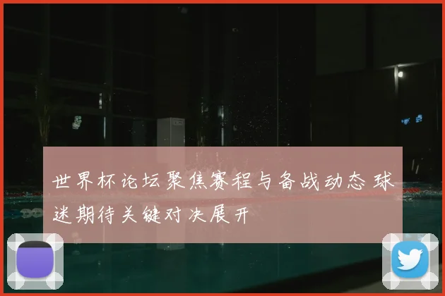 世界杯论坛聚焦赛程与备战动态 球迷期待关键对决展开