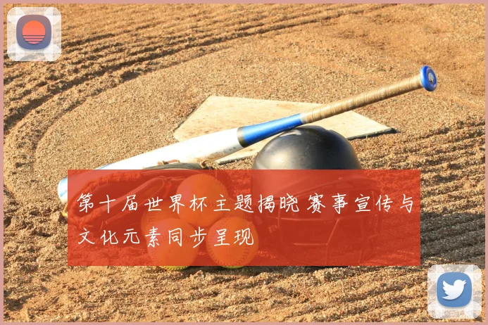 第十届世界杯主题揭晓 赛事宣传与文化元素同步呈现