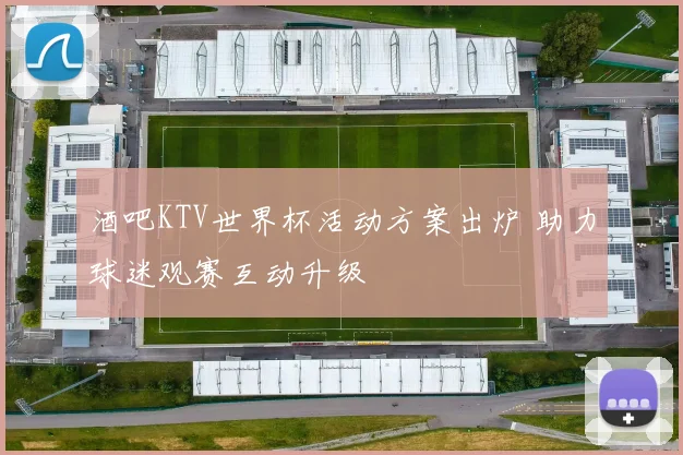 酒吧KTV世界杯活动方案出炉 助力球迷观赛互动升级