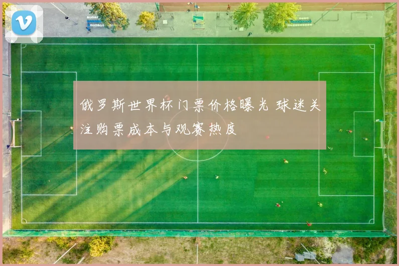 俄罗斯世界杯门票价格曝光 球迷关注购票成本与观赛热度
