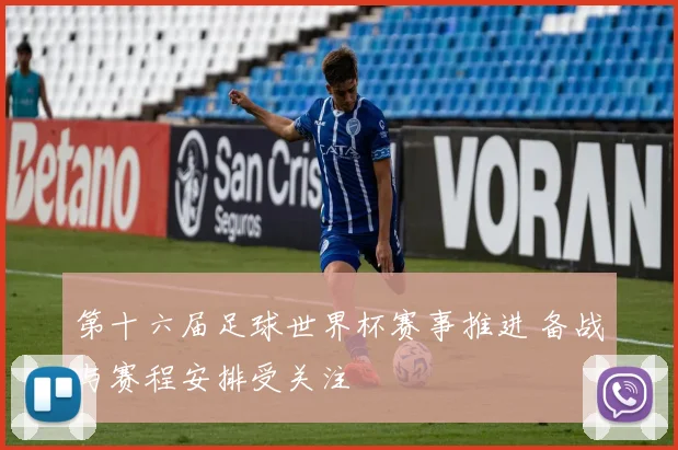 第十六届足球世界杯赛事推进 备战与赛程安排受关注