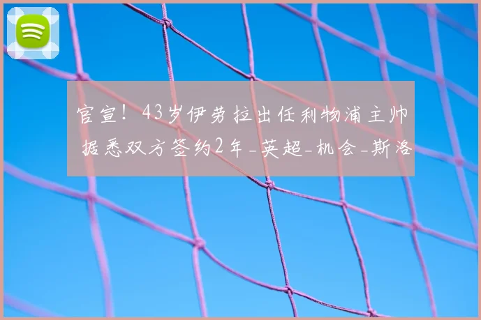 官宣!43岁伊劳拉出任利物浦主帅 据悉双方签约2年_英超_机会_斯洛特