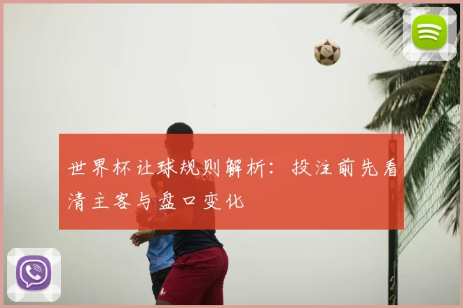 世界杯让球规则解析:投注前先看清主客与盘口变化