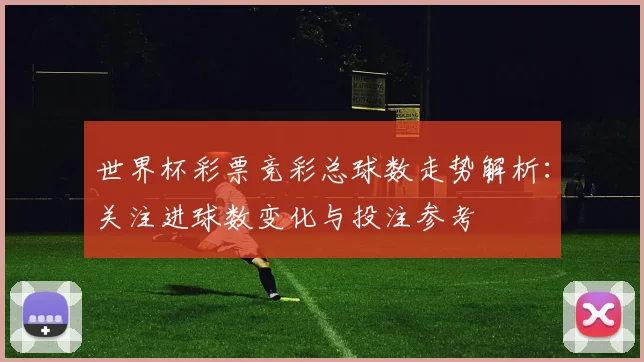 世界杯彩票竞彩总球数走势解析：关注进球数变化与投注参考